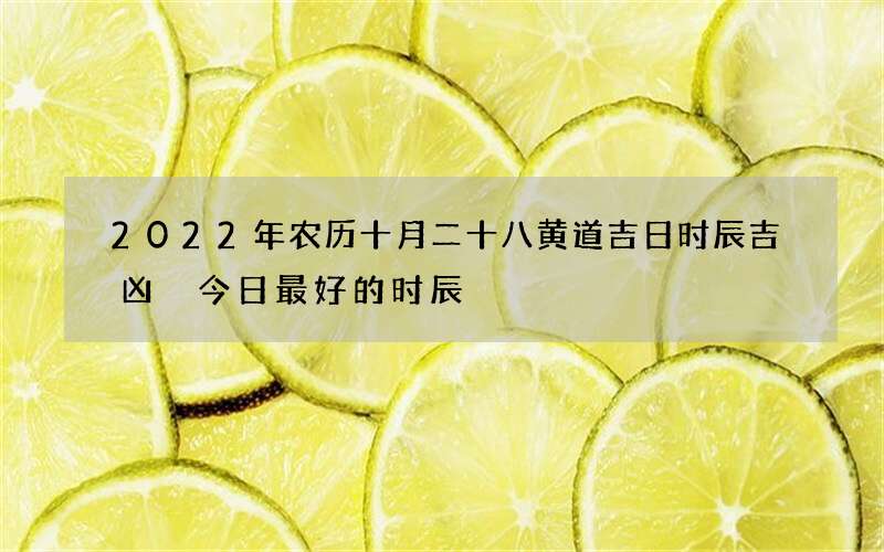 2022年农历十月二十八黄道吉日时辰吉凶 今日最好的时辰